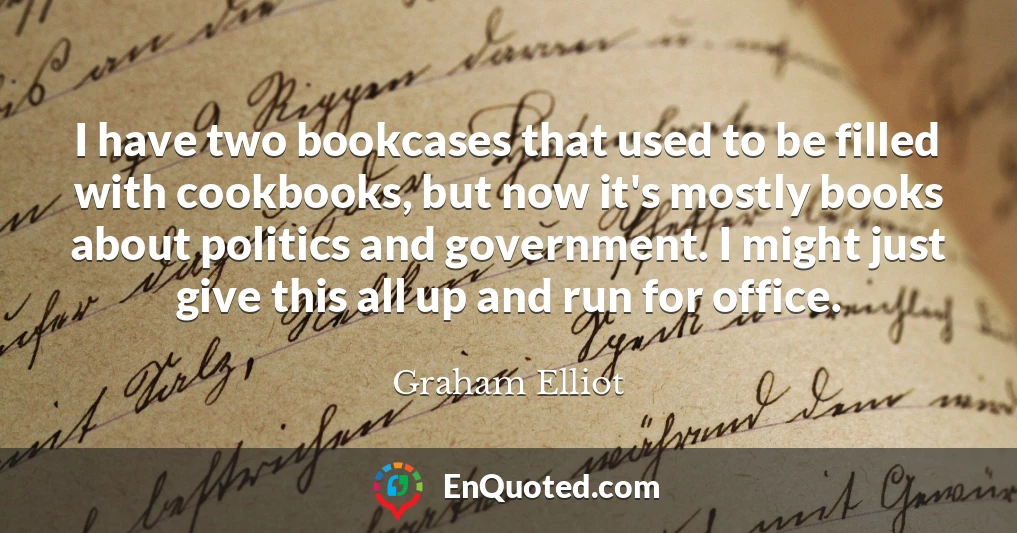 I have two bookcases that used to be filled with cookbooks, but now it's mostly books about politics and government. I might just give this all up and run for office.