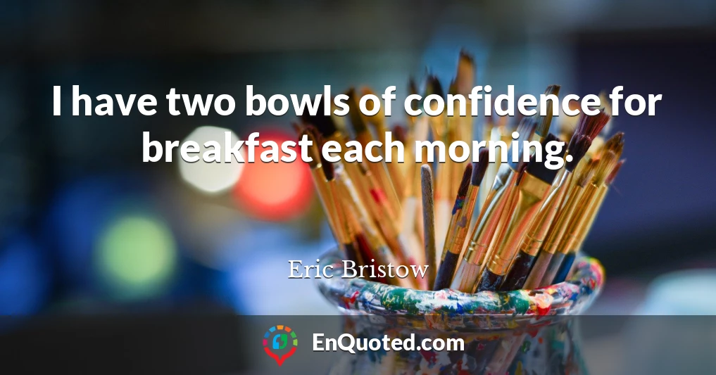 I have two bowls of confidence for breakfast each morning.