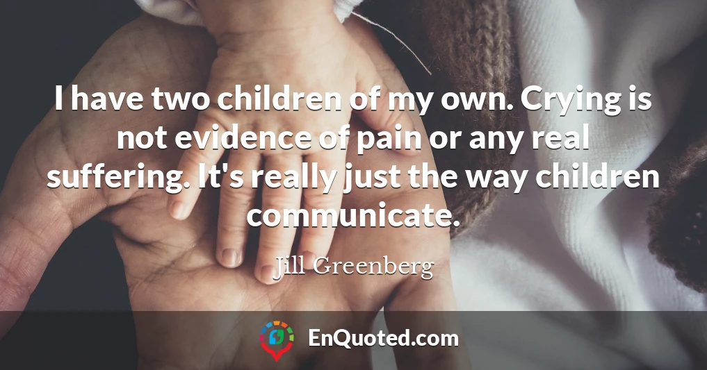 I have two children of my own. Crying is not evidence of pain or any real suffering. It's really just the way children communicate.
