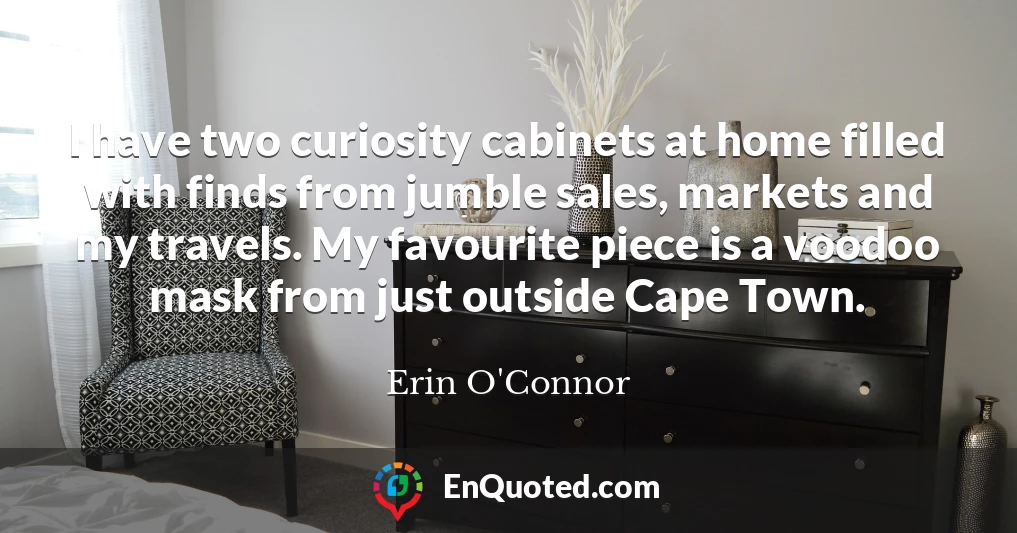 I have two curiosity cabinets at home filled with finds from jumble sales, markets and my travels. My favourite piece is a voodoo mask from just outside Cape Town.