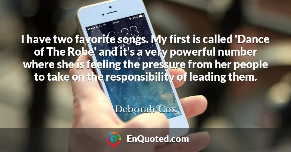 I have two favorite songs. My first is called 'Dance of The Robe' and it's a very powerful number where she is feeling the pressure from her people to take on the responsibility of leading them.