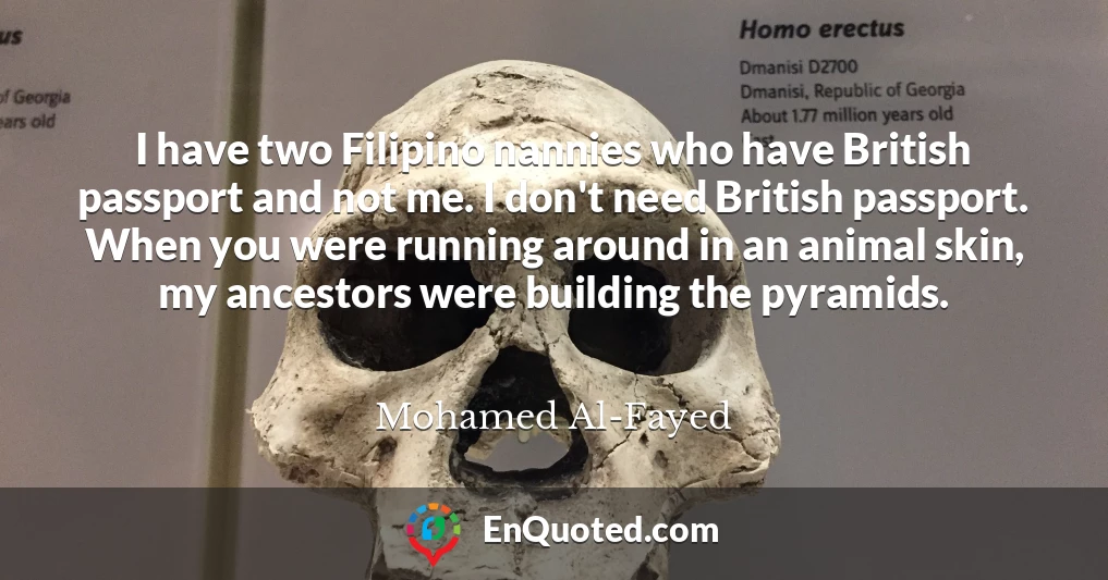 I have two Filipino nannies who have British passport and not me. I don't need British passport. When you were running around in an animal skin, my ancestors were building the pyramids.