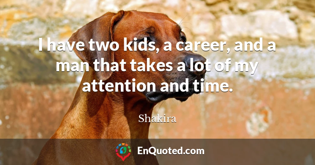 I have two kids, a career, and a man that takes a lot of my attention and time.