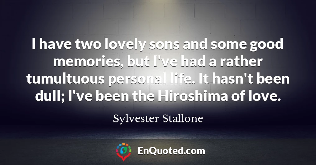 I have two lovely sons and some good memories, but I've had a rather tumultuous personal life. It hasn't been dull; I've been the Hiroshima of love.
