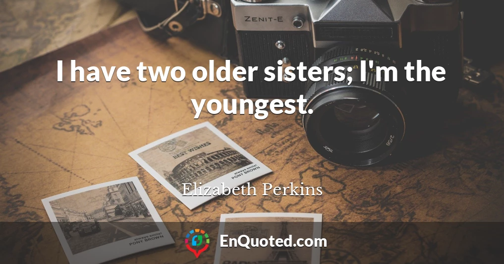 I have two older sisters; I'm the youngest.
