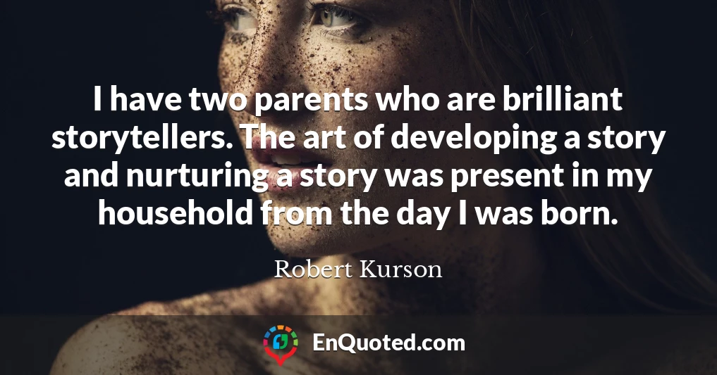 I have two parents who are brilliant storytellers. The art of developing a story and nurturing a story was present in my household from the day I was born.