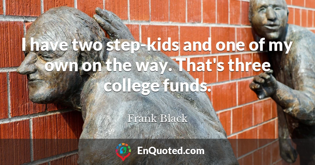 I have two step-kids and one of my own on the way. That's three college funds.