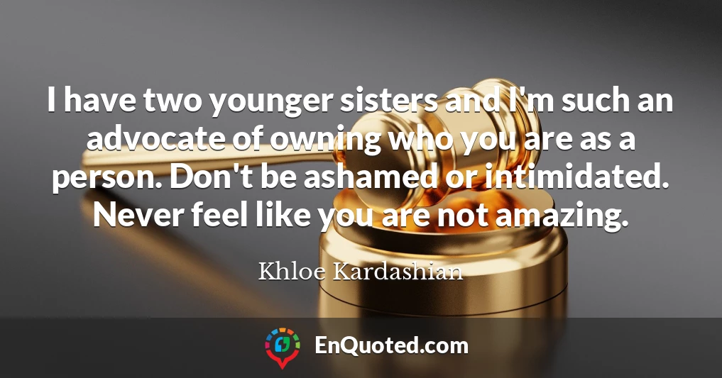 I have two younger sisters and I'm such an advocate of owning who you are as a person. Don't be ashamed or intimidated. Never feel like you are not amazing.