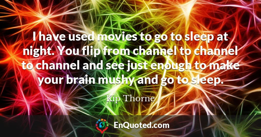 I have used movies to go to sleep at night. You flip from channel to channel to channel and see just enough to make your brain mushy and go to sleep.