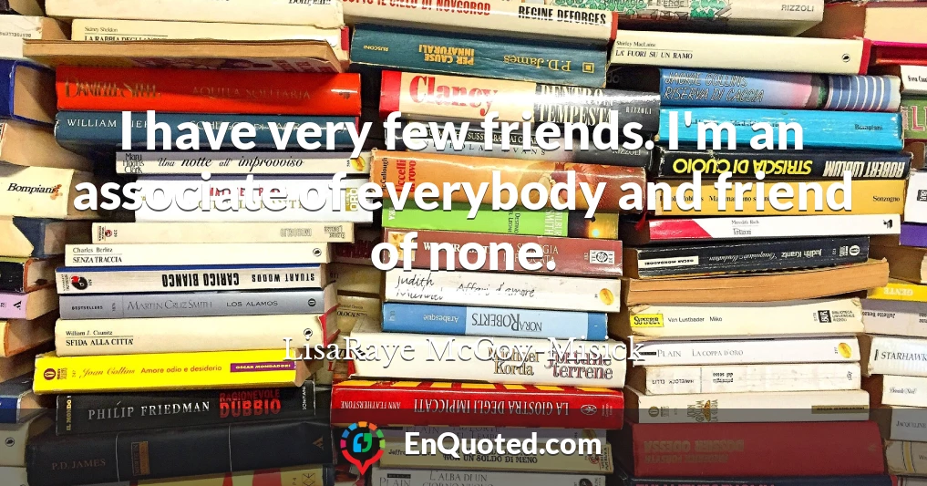 I have very few friends. I'm an associate of everybody and friend of none.