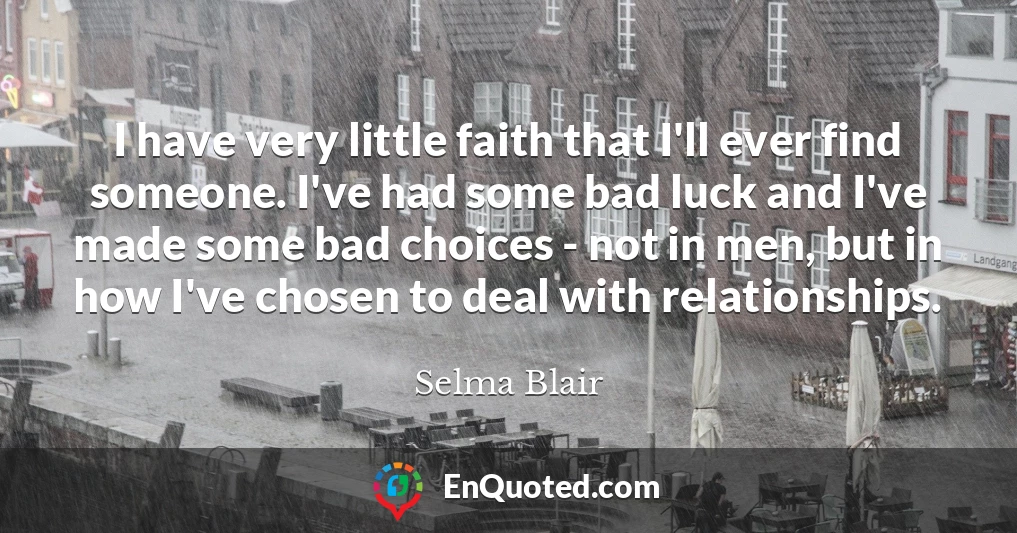 I have very little faith that I'll ever find someone. I've had some bad luck and I've made some bad choices - not in men, but in how I've chosen to deal with relationships.