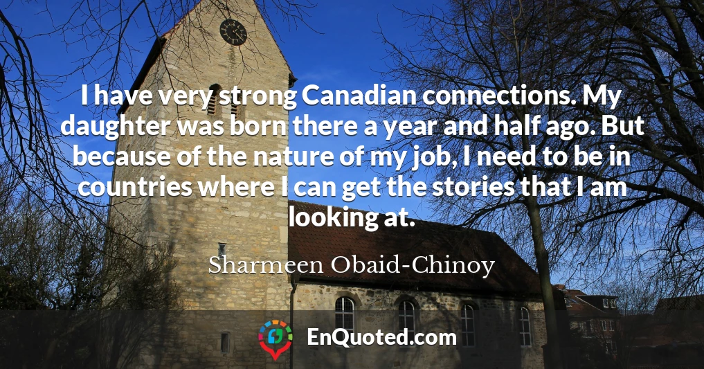 I have very strong Canadian connections. My daughter was born there a year and half ago. But because of the nature of my job, I need to be in countries where I can get the stories that I am looking at.