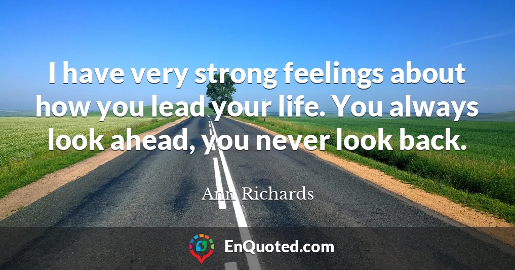I have very strong feelings about how you lead your life. You always look ahead, you never look back.