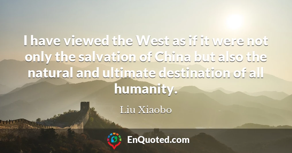I have viewed the West as if it were not only the salvation of China but also the natural and ultimate destination of all humanity.