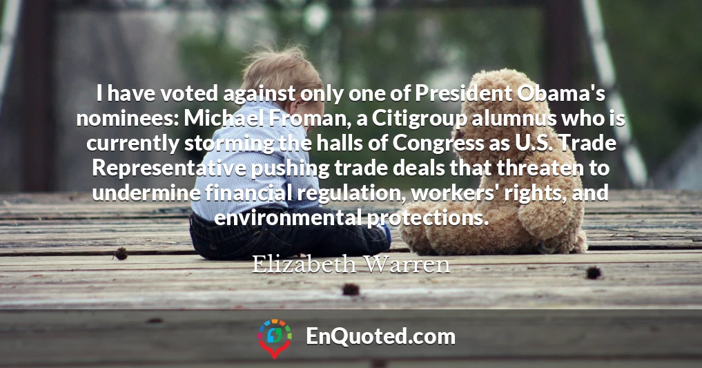 I have voted against only one of President Obama's nominees: Michael Froman, a Citigroup alumnus who is currently storming the halls of Congress as U.S. Trade Representative pushing trade deals that threaten to undermine financial regulation, workers' rights, and environmental protections.