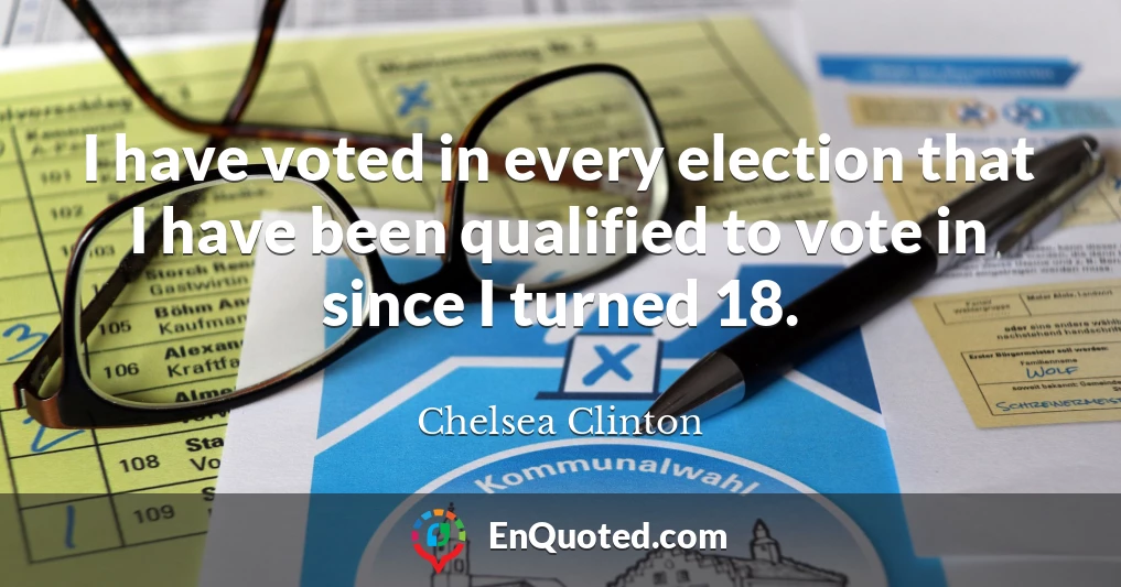 I have voted in every election that I have been qualified to vote in since I turned 18.