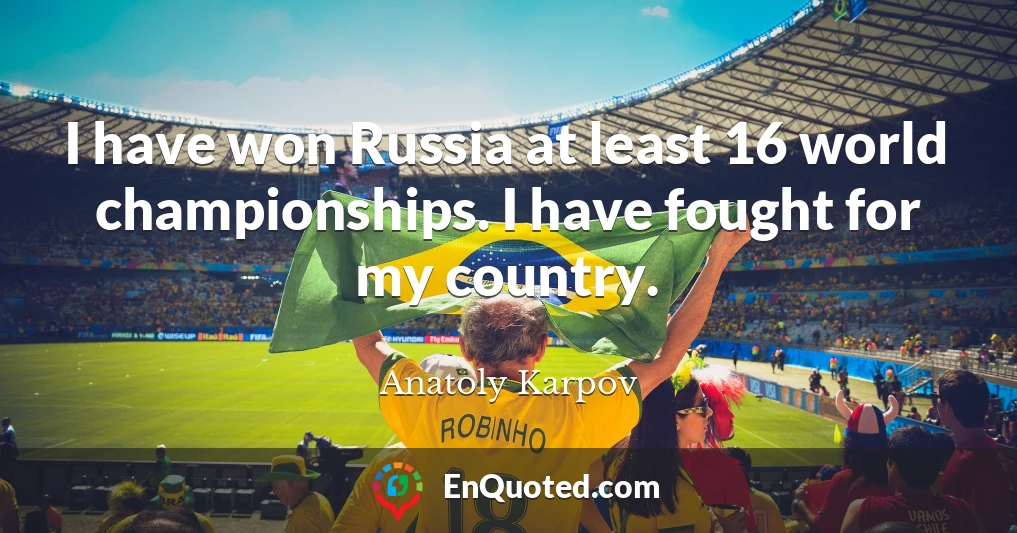 I have won Russia at least 16 world championships. I have fought for my country.