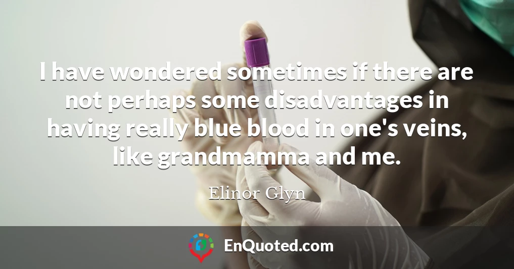 I have wondered sometimes if there are not perhaps some disadvantages in having really blue blood in one's veins, like grandmamma and me.