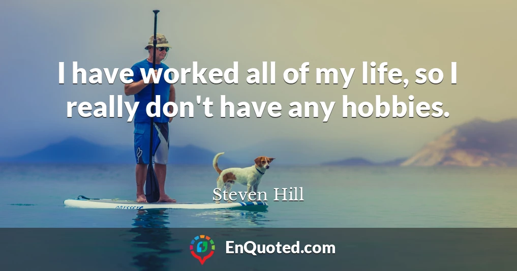 I have worked all of my life, so I really don't have any hobbies.