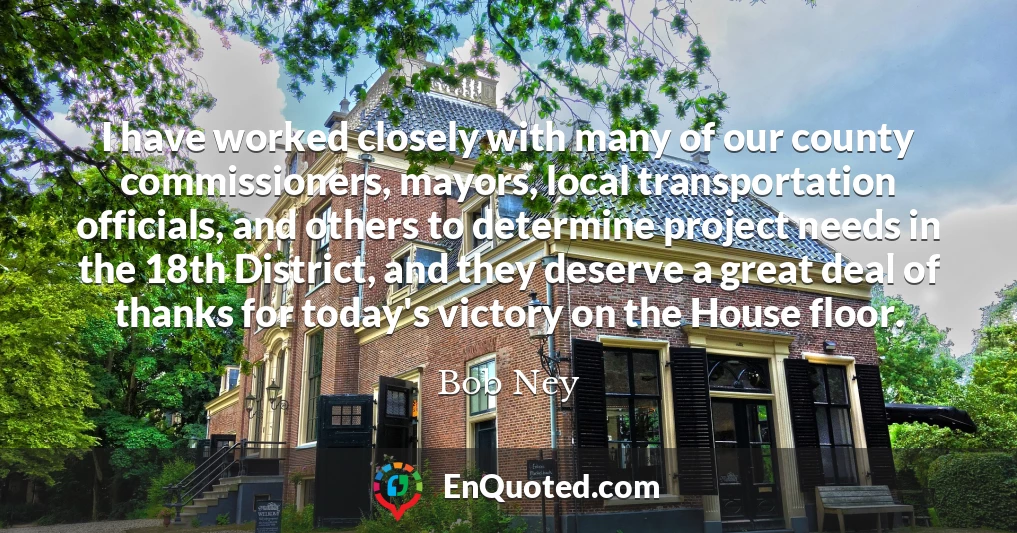 I have worked closely with many of our county commissioners, mayors, local transportation officials, and others to determine project needs in the 18th District, and they deserve a great deal of thanks for today's victory on the House floor.