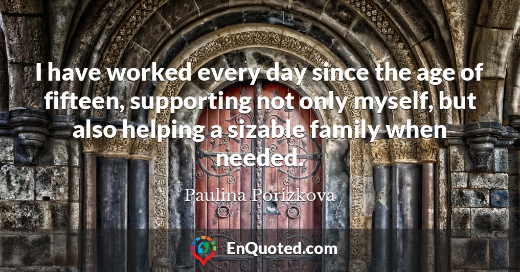 I have worked every day since the age of fifteen, supporting not only myself, but also helping a sizable family when needed.