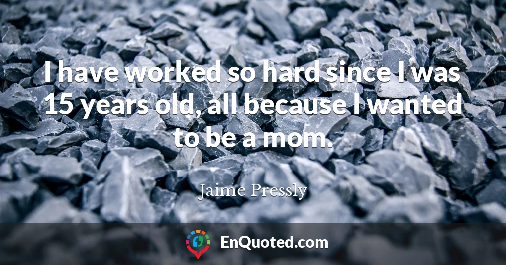 I have worked so hard since I was 15 years old, all because I wanted to be a mom.
