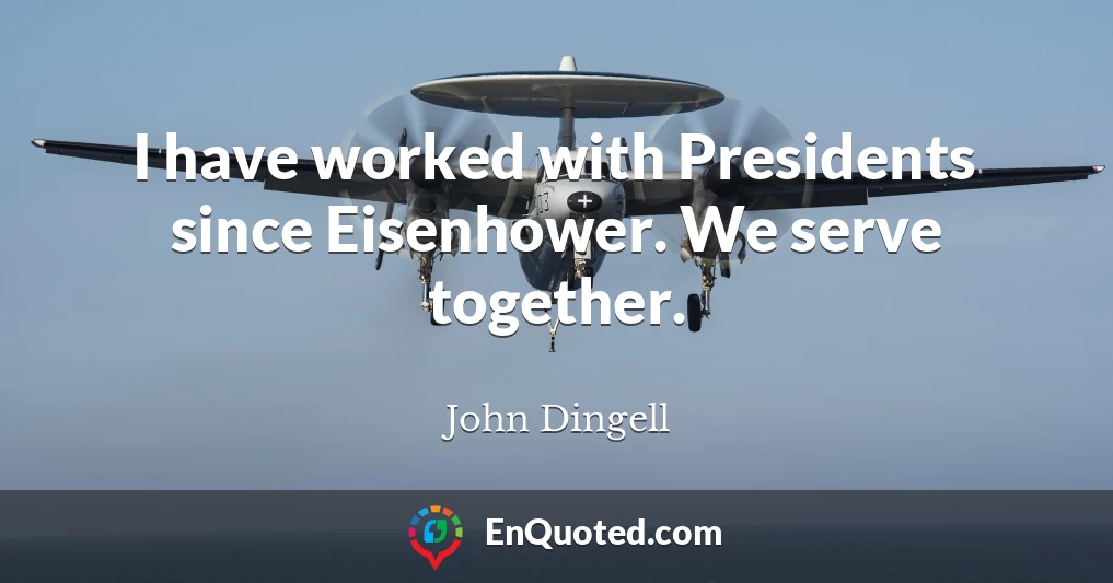 I have worked with Presidents since Eisenhower. We serve together.