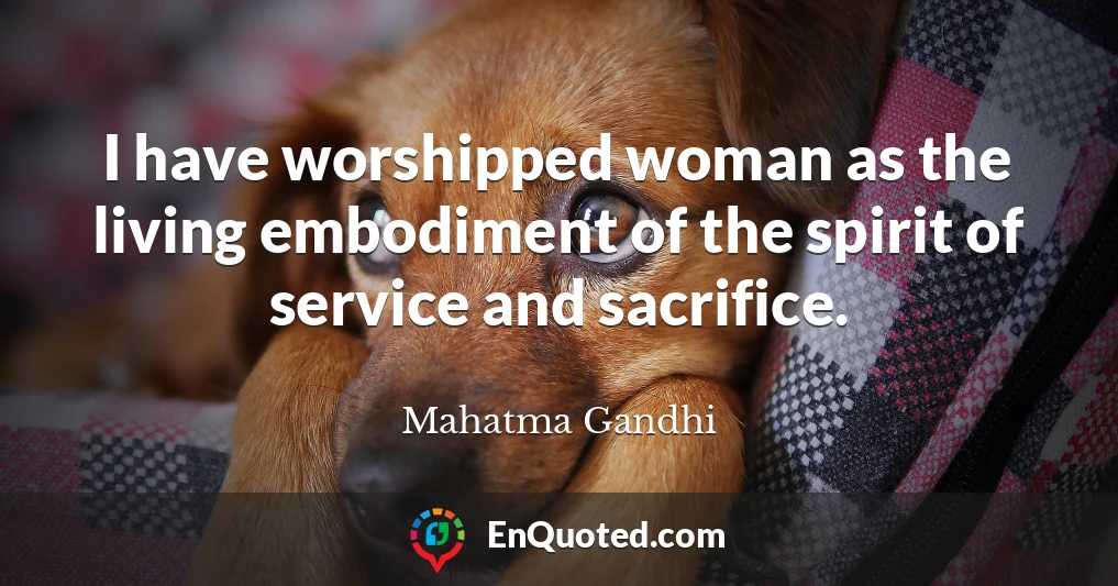 I have worshipped woman as the living embodiment of the spirit of service and sacrifice.