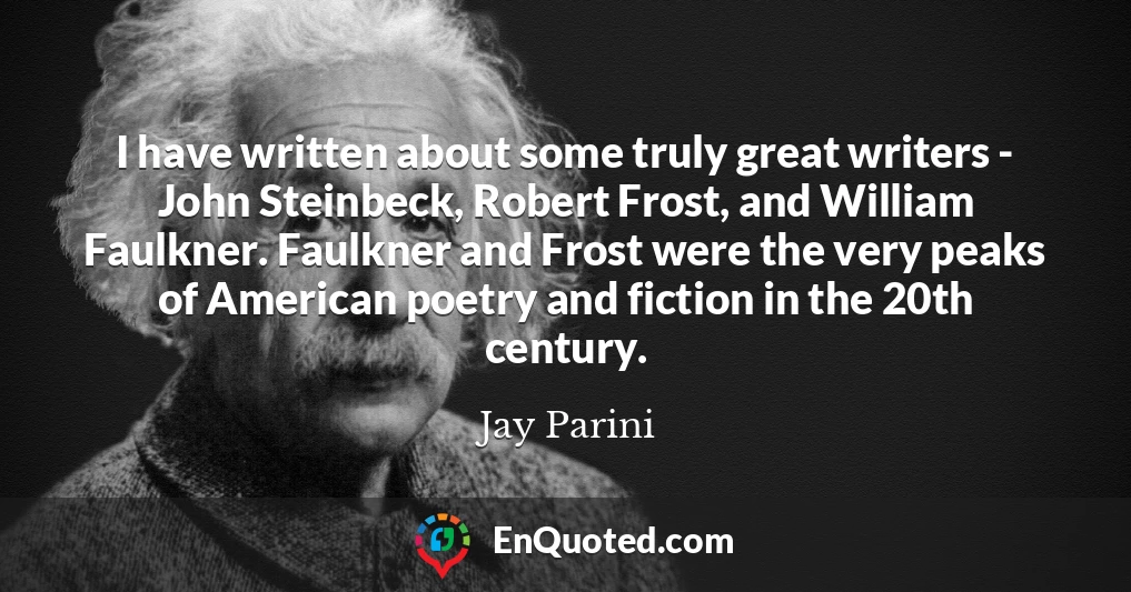 I have written about some truly great writers - John Steinbeck, Robert Frost, and William Faulkner. Faulkner and Frost were the very peaks of American poetry and fiction in the 20th century.