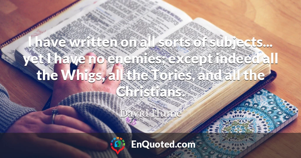 I have written on all sorts of subjects... yet I have no enemies; except indeed all the Whigs, all the Tories, and all the Christians.