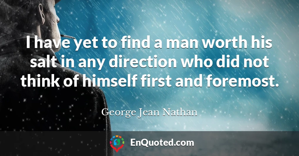I have yet to find a man worth his salt in any direction who did not think of himself first and foremost.