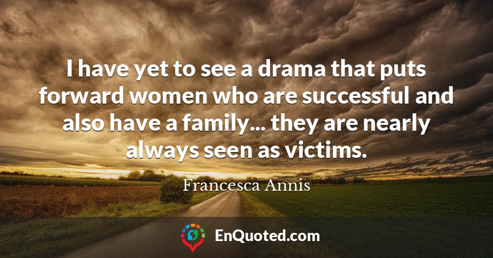 I have yet to see a drama that puts forward women who are successful and also have a family... they are nearly always seen as victims.