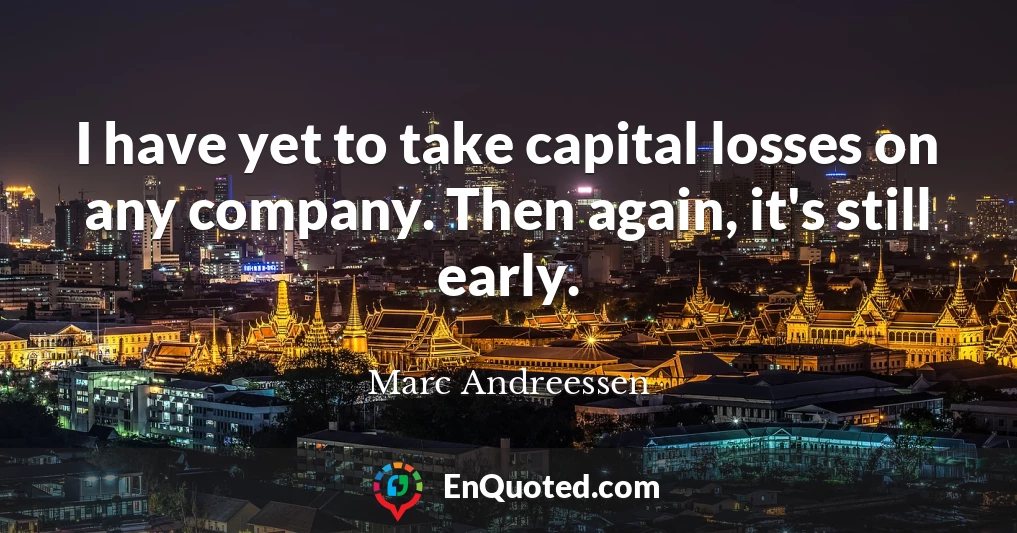 I have yet to take capital losses on any company. Then again, it's still early.
