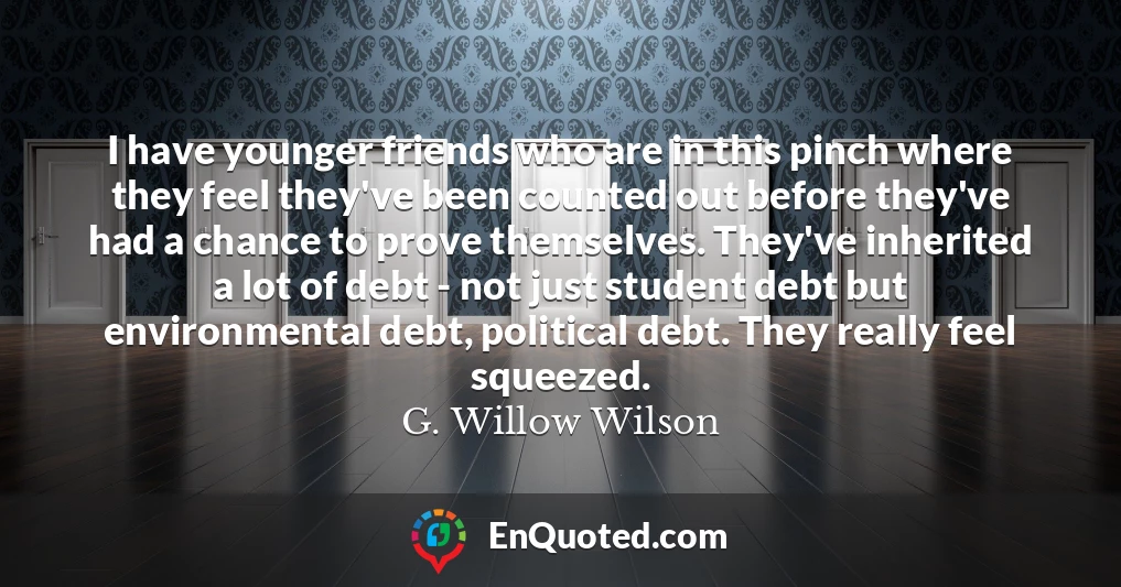 I have younger friends who are in this pinch where they feel they've been counted out before they've had a chance to prove themselves. They've inherited a lot of debt - not just student debt but environmental debt, political debt. They really feel squeezed.