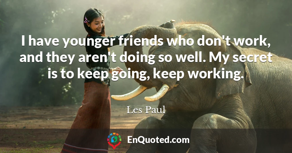 I have younger friends who don't work, and they aren't doing so well. My secret is to keep going, keep working.
