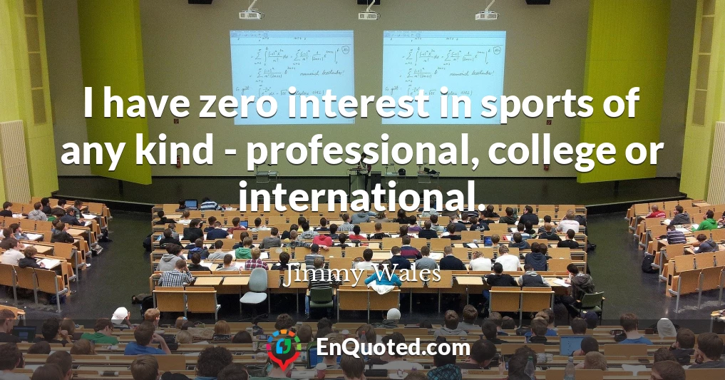 I have zero interest in sports of any kind - professional, college or international.