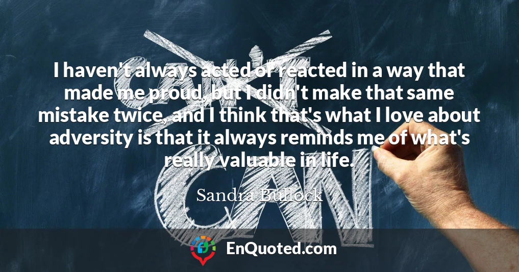 I haven't always acted or reacted in a way that made me proud, but I didn't make that same mistake twice, and I think that's what I love about adversity is that it always reminds me of what's really valuable in life.