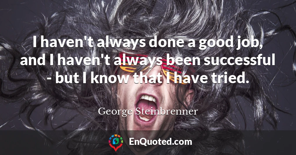 I haven't always done a good job, and I haven't always been successful - but I know that I have tried.