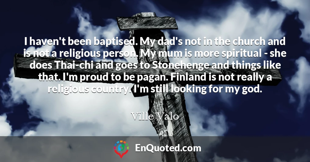 I haven't been baptised. My dad's not in the church and is not a religious person. My mum is more spiritual - she does Thai-chi and goes to Stonehenge and things like that. I'm proud to be pagan. Finland is not really a religious country. I'm still looking for my god.