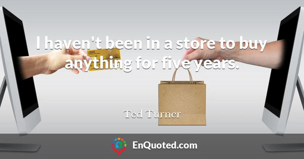 I haven't been in a store to buy anything for five years.