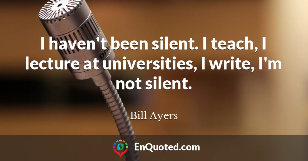 I haven't been silent. I teach, I lecture at universities, I write, I'm not silent.