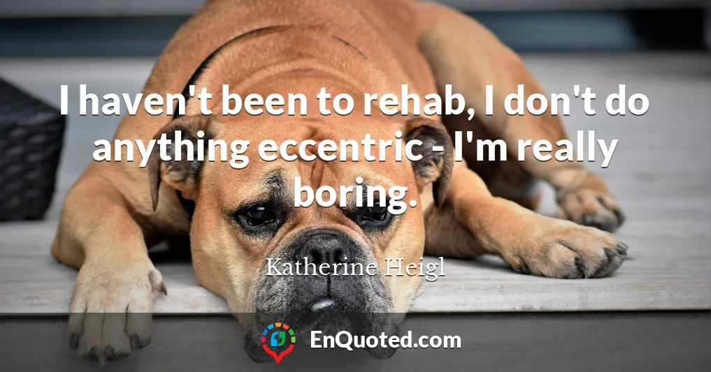 I haven't been to rehab, I don't do anything eccentric - I'm really boring.
