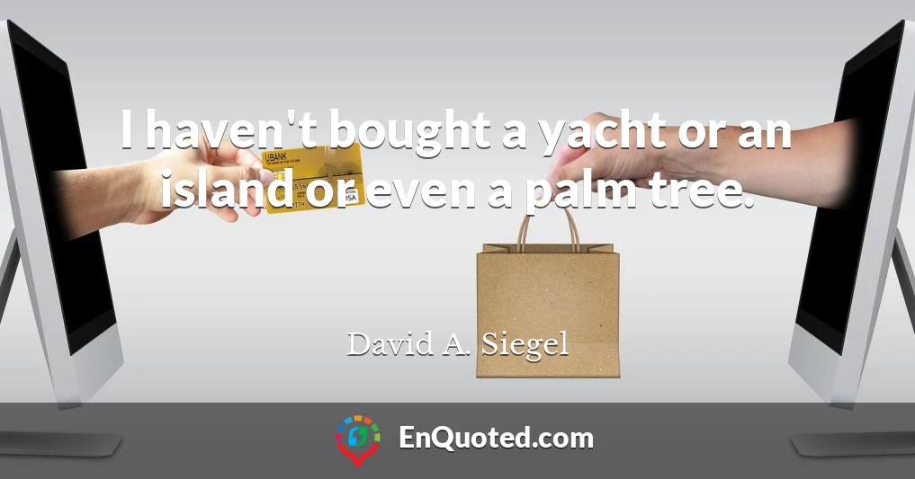 I haven't bought a yacht or an island or even a palm tree.