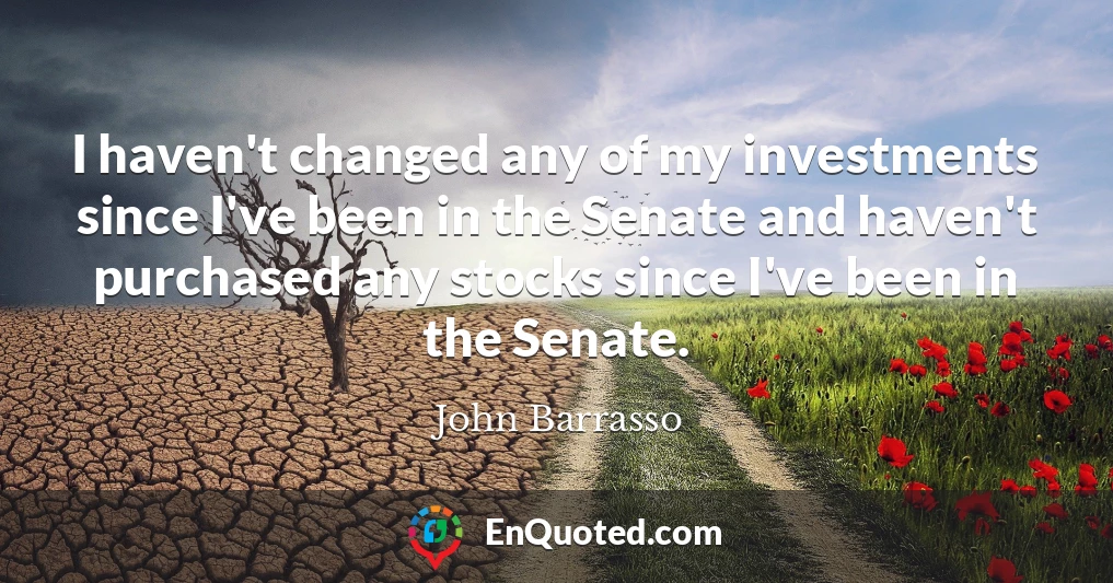 I haven't changed any of my investments since I've been in the Senate and haven't purchased any stocks since I've been in the Senate.