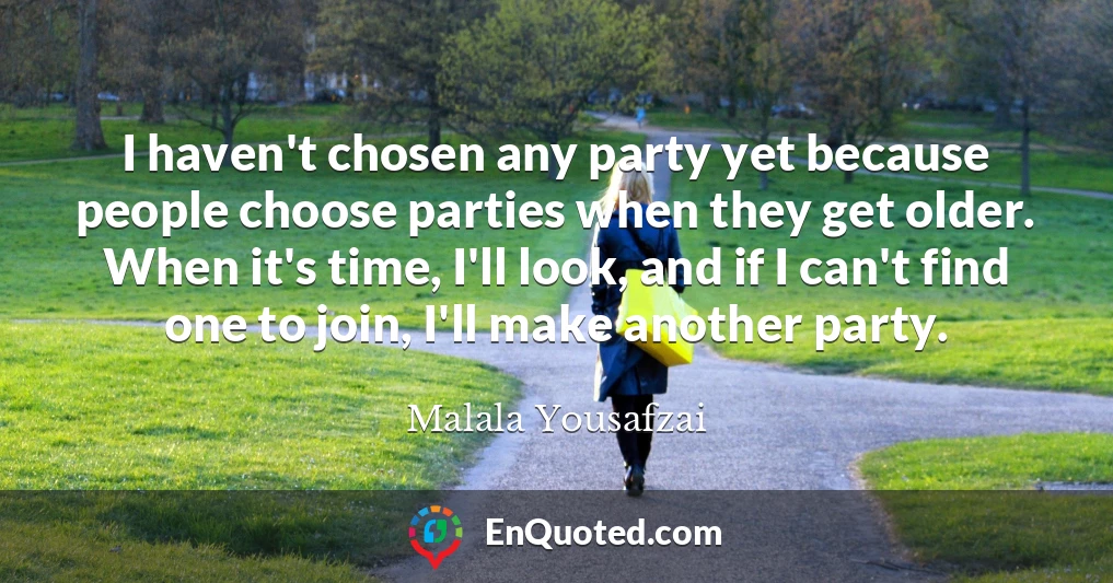 I haven't chosen any party yet because people choose parties when they get older. When it's time, I'll look, and if I can't find one to join, I'll make another party.