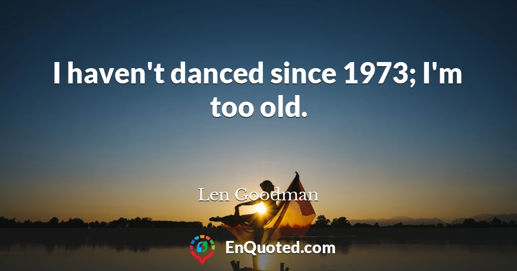 I haven't danced since 1973; I'm too old.