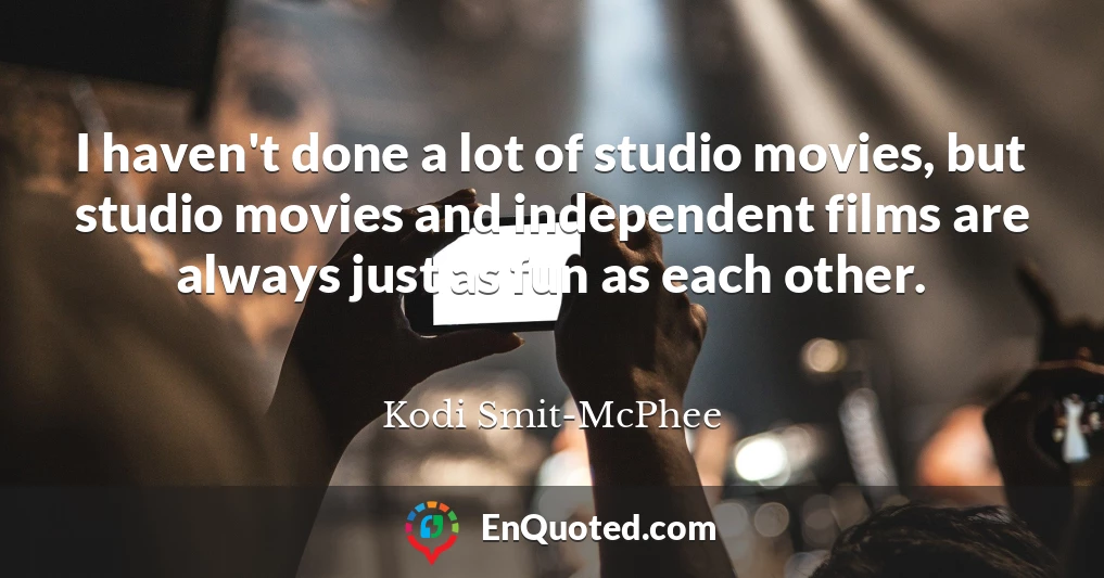 I haven't done a lot of studio movies, but studio movies and independent films are always just as fun as each other.