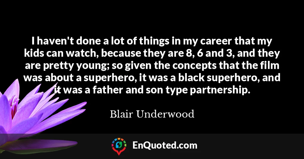 I haven't done a lot of things in my career that my kids can watch, because they are 8, 6 and 3, and they are pretty young; so given the concepts that the film was about a superhero, it was a black superhero, and it was a father and son type partnership.