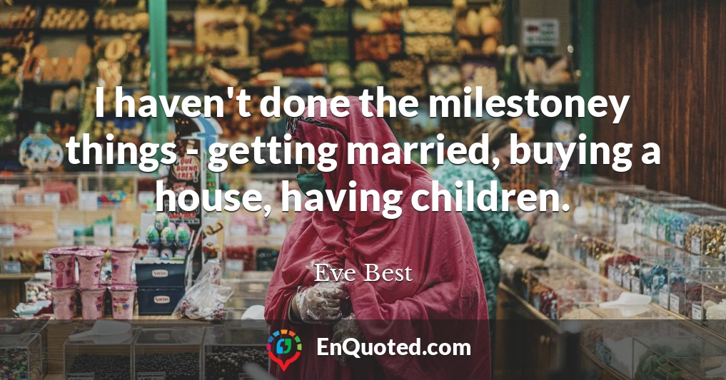 I haven't done the milestoney things - getting married, buying a house, having children.