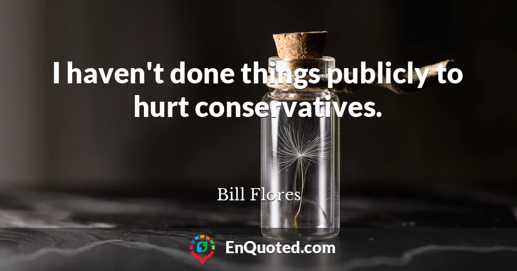 I haven't done things publicly to hurt conservatives.
